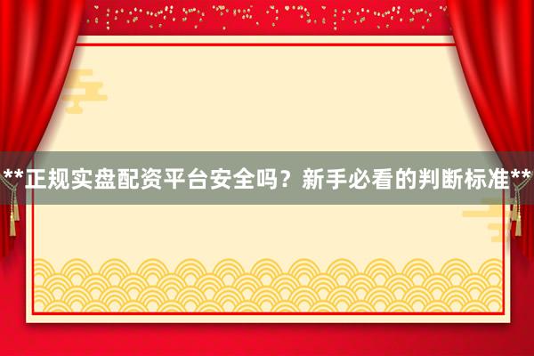 **正规实盘配资平台安全吗？新手必看的判断标准**