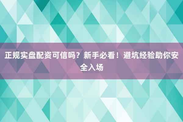 正规实盘配资可信吗？新手必看！避坑经验助你安全入场