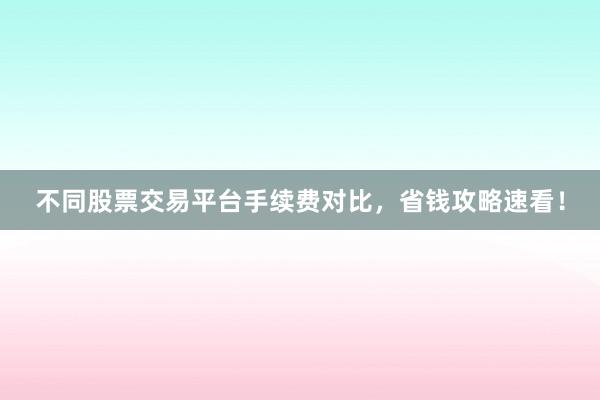 不同股票交易平台手续费对比，省钱攻略速看！