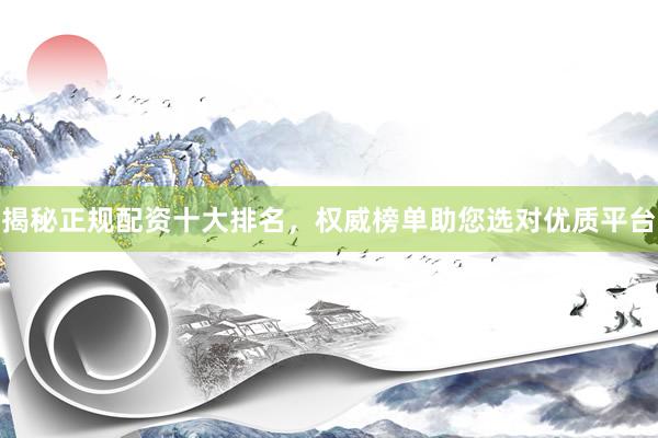 揭秘正规配资十大排名，权威榜单助您选对优质平台