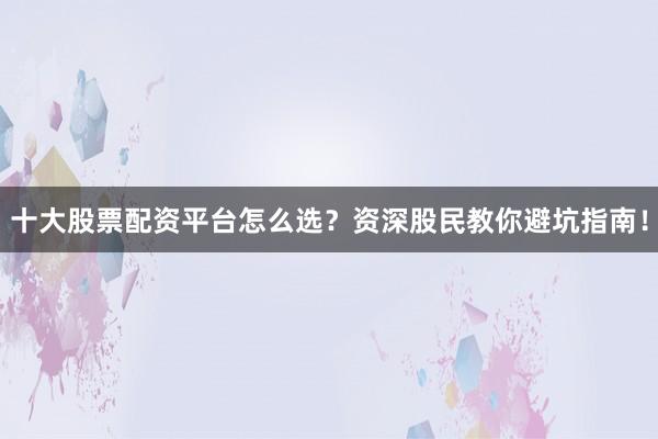 十大股票配资平台怎么选？资深股民教你避坑指南！