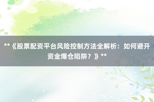 **《股票配资平台风险控制方法全解析：如何避开资金爆仓陷阱？》**