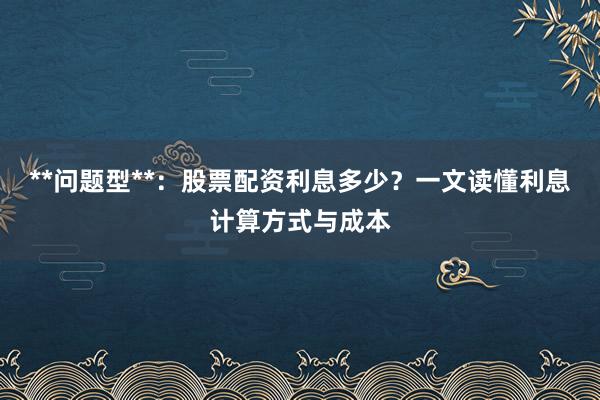 **问题型**：股票配资利息多少？一文读懂利息计算方式与成本