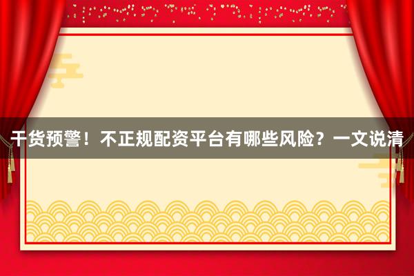 干货预警!不正规配资平台有哪些风险?一文说清