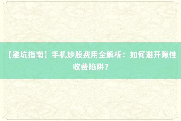 【避坑指南】手机炒股费用全解析:如何避开隐性收费陷阱?