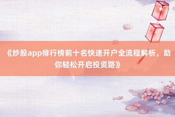 《炒股app排行榜前十名快速开户全流程解析，助你轻松开启投资路》