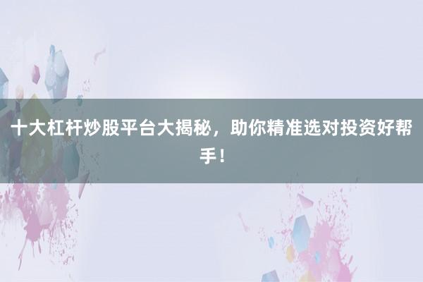 十大杠杆炒股平台大揭秘，助你精准选对投资好帮手！