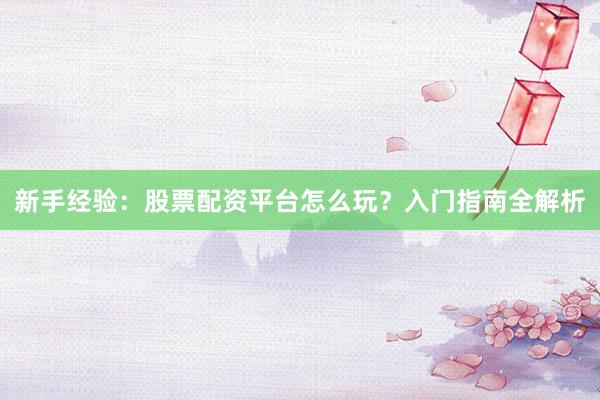 新手经验：股票配资平台怎么玩？入门指南全解析