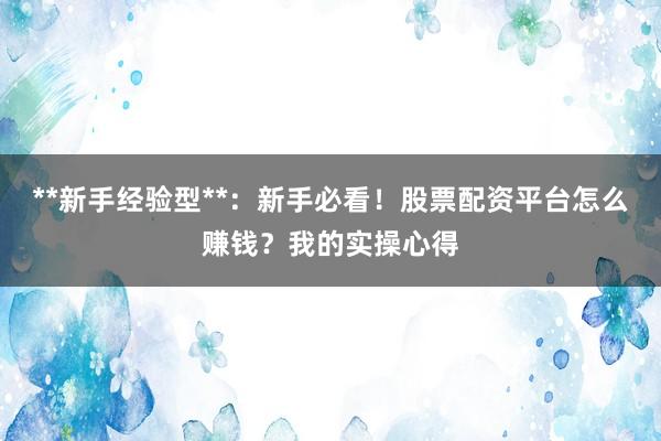 **新手经验型**：新手必看！股票配资平台怎么赚钱？我的实操心得