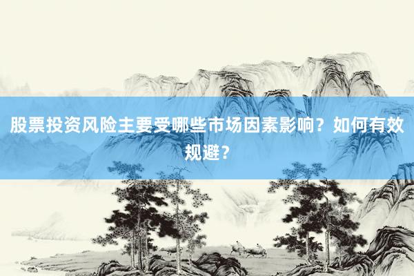 股票投资风险主要受哪些市场因素影响？如何有效规避？