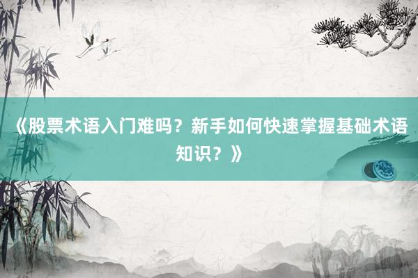 《股票术语入门难吗？新手如何快速掌握基础术语知识？》