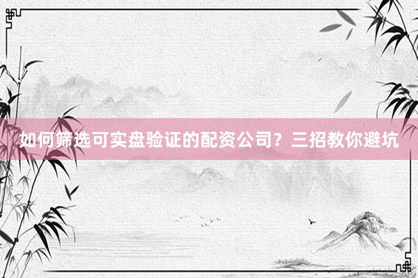 如何筛选可实盘验证的配资公司？三招教你避坑