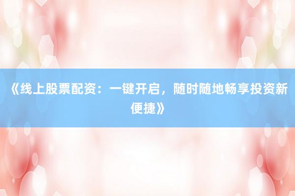 《线上股票配资：一键开启，随时随地畅享投资新便捷》