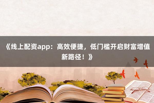 《线上配资app：高效便捷，低门槛开启财富增值新路径！》