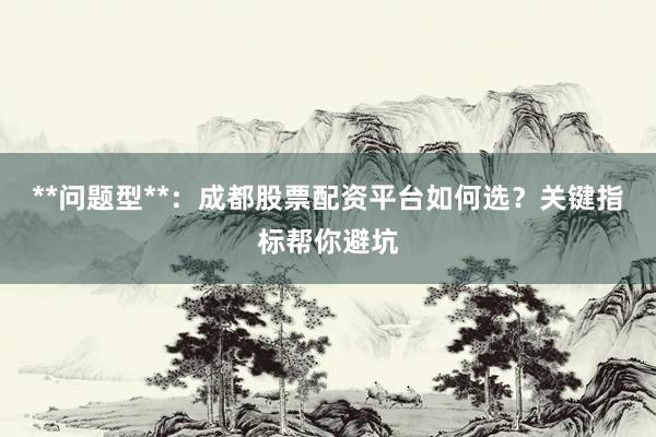 **问题型**：成都股票配资平台如何选？关键指标帮你避坑
