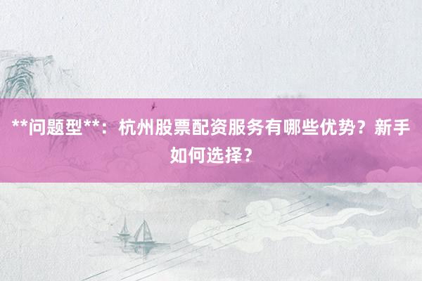**问题型**：杭州股票配资服务有哪些优势？新手如何选择？