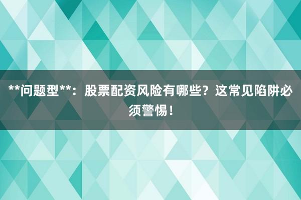 **问题型**：股票配资风险有哪些？这常见陷阱必须警惕！