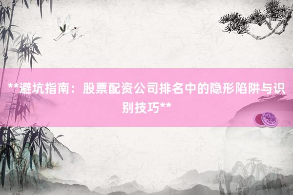 **避坑指南：股票配资公司排名中的隐形陷阱与识别技巧**