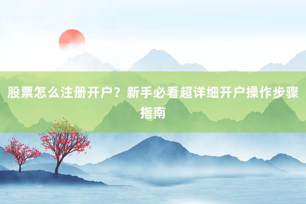 股票怎么注册开户？新手必看超详细开户操作步骤指南
