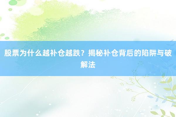 股票为什么越补仓越跌？揭秘补仓背后的陷阱与破解法