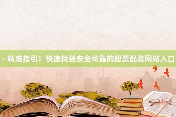 - 精准指引！快速找到安全可靠的股票配资网站入口