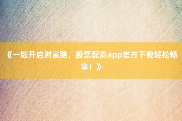 《一键开启财富路，股票配资app官方下载轻松畅享！》
