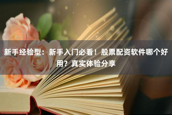 新手经验型：新手入门必看！股票配资软件哪个好用？真实体验分享