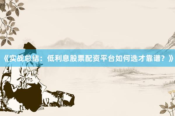 《实战总结：低利息股票配资平台如何选才靠谱？》
