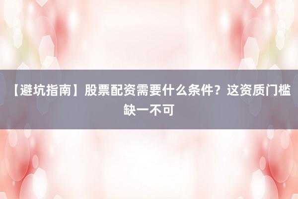 【避坑指南】股票配资需要什么条件？这资质门槛缺一不可