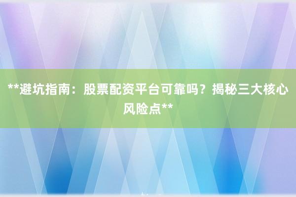 **避坑指南：股票配资平台可靠吗？揭秘三大核心风险点**