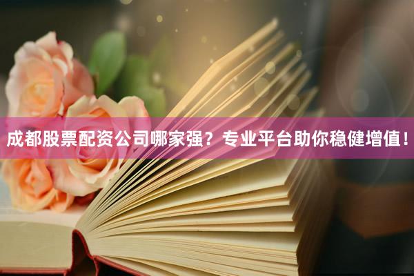成都股票配资公司哪家强？专业平台助你稳健增值！
