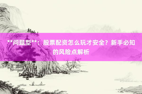 **问题型**：股票配资怎么玩才安全？新手必知的风险点解析