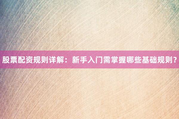 股票配资规则详解：新手入门需掌握哪些基础规则？
