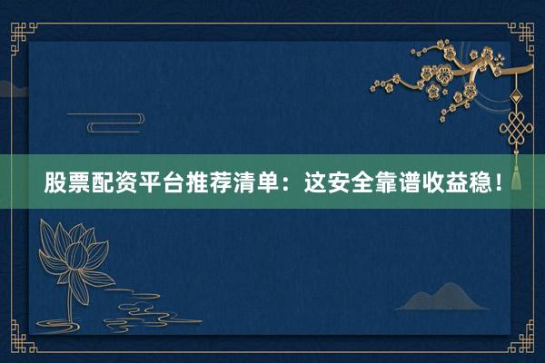 股票配资平台推荐清单：这安全靠谱收益稳！