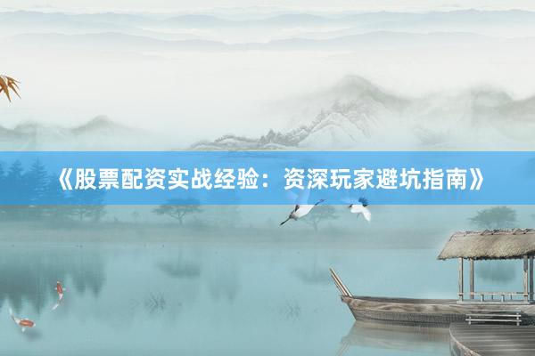 《股票配资实战经验：资深玩家避坑指南》