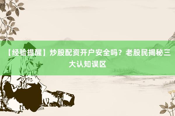 【经验提醒】炒股配资开户安全吗？老股民揭秘三大认知误区
