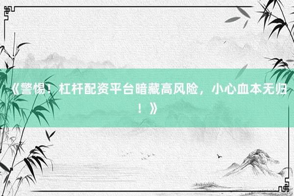 《警惕！杠杆配资平台暗藏高风险，小心血本无归！》