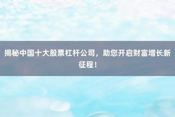 揭秘中国十大股票杠杆公司，助您开启财富增长新征程！
