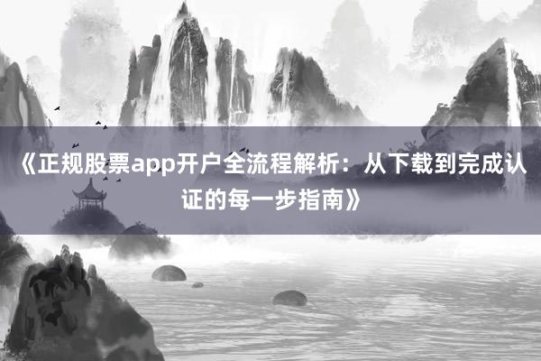 《正规股票app开户全流程解析：从下载到完成认证的每一步指南》