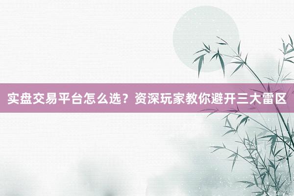 实盘交易平台怎么选？资深玩家教你避开三大雷区
