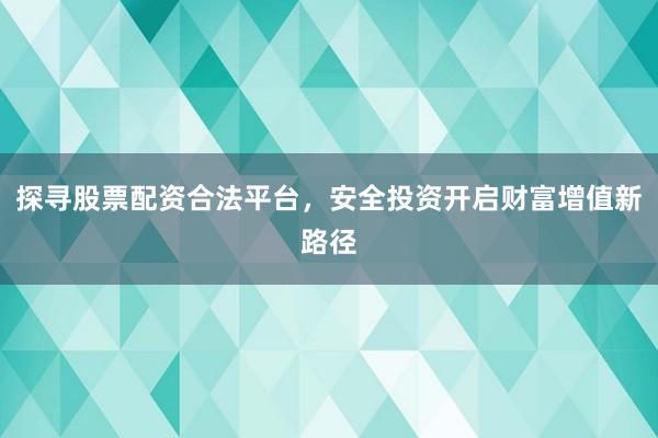 探寻股票配资合法平台，安全投资开启财富增值新路径