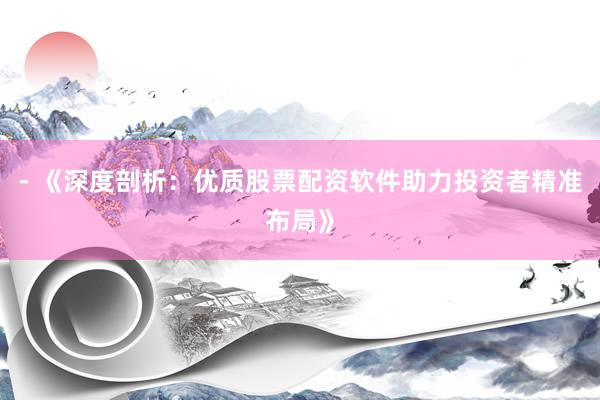 - 《深度剖析：优质股票配资软件助力投资者精准布局》