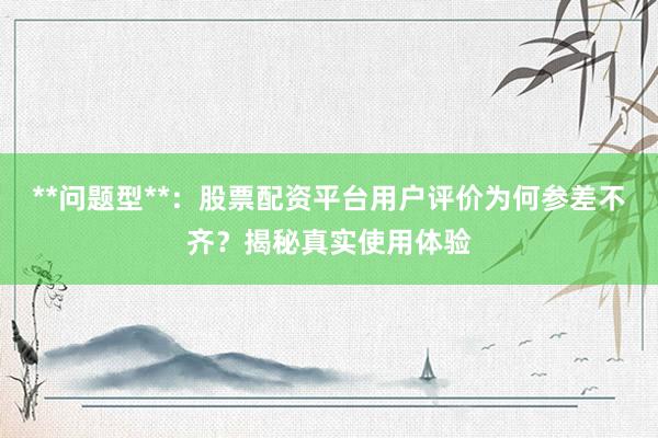 **问题型**：股票配资平台用户评价为何参差不齐？揭秘真实使用体验