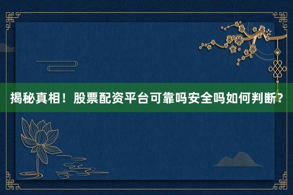 揭秘真相！股票配资平台可靠吗安全吗如何判断？