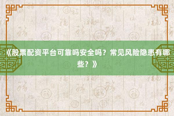 《股票配资平台可靠吗安全吗？常见风险隐患有哪些？》