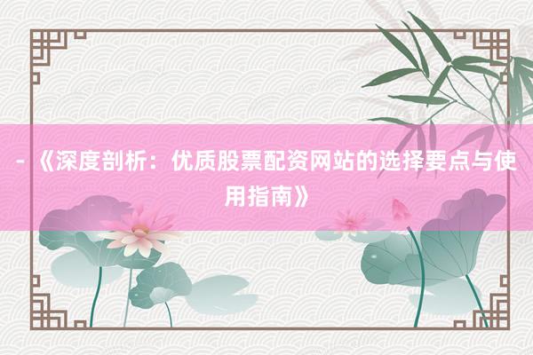- 《深度剖析：优质股票配资网站的选择要点与使用指南》