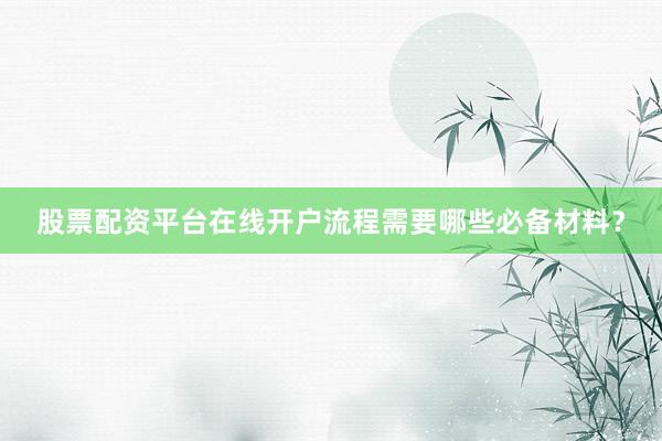 股票配资平台在线开户流程需要哪些必备材料？