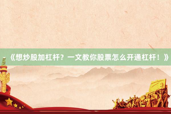 - 《想炒股加杠杆？一文教你股票怎么开通杠杆！》