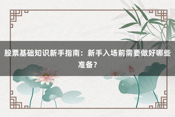 股票基础知识新手指南：新手入场前需要做好哪些准备？