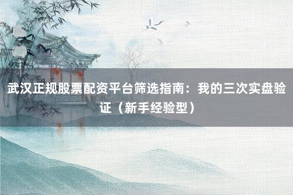 武汉正规股票配资平台筛选指南：我的三次实盘验证（新手经验型）